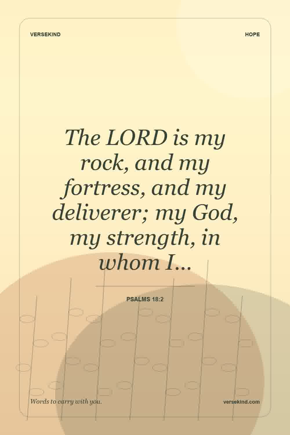 The LORD is my rock, and my fortress, and my deliverer; my God, my strength, in whom I… — Psalms 18:2
