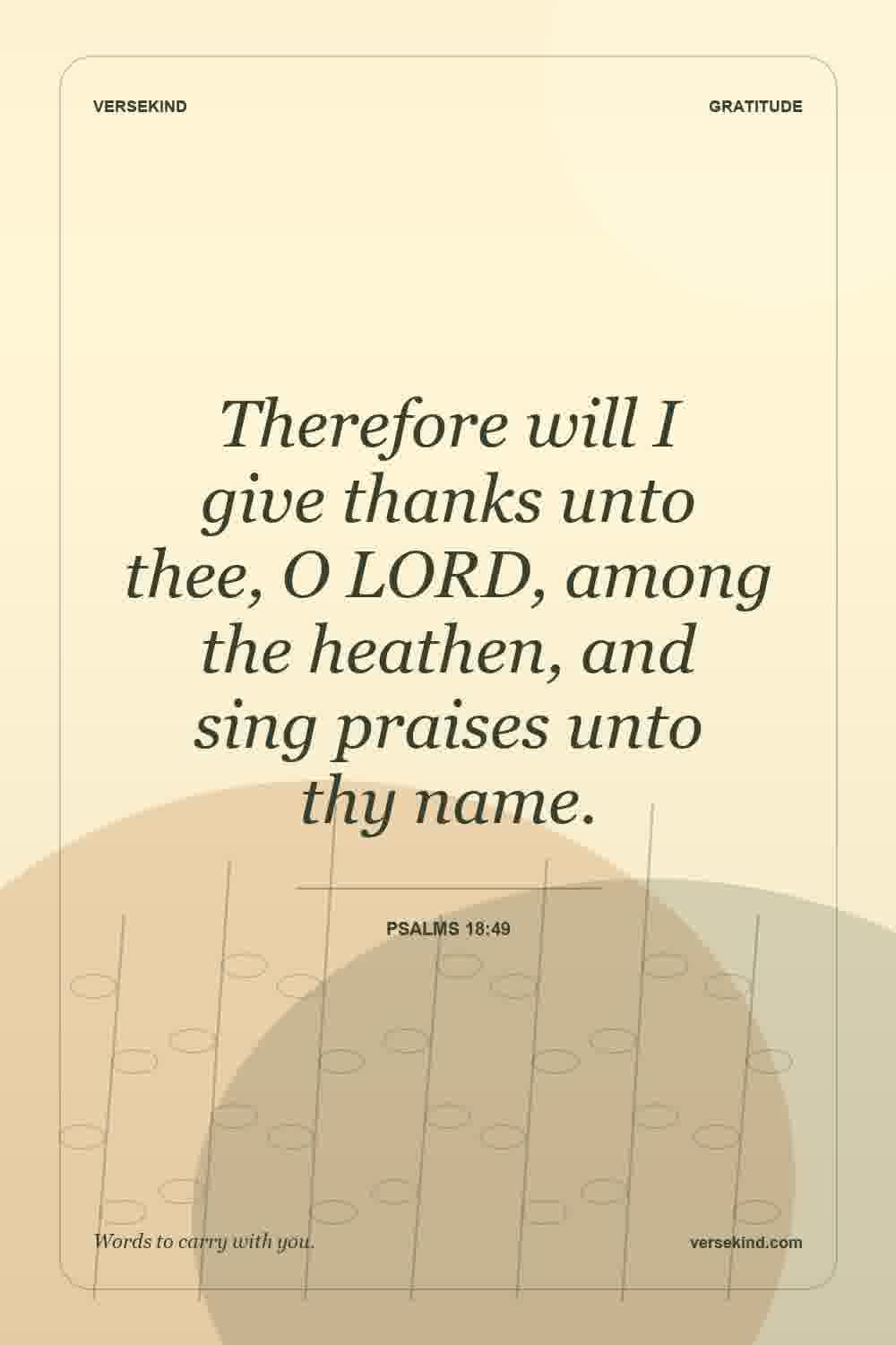 Therefore will I give thanks unto thee, O LORD, among the heathen, and sing praises unto thy name. — Psalms 18:49