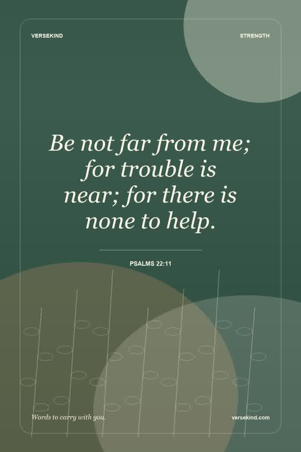 Be not far from me; for trouble is near; for there is none to help. — Psalms 22:11