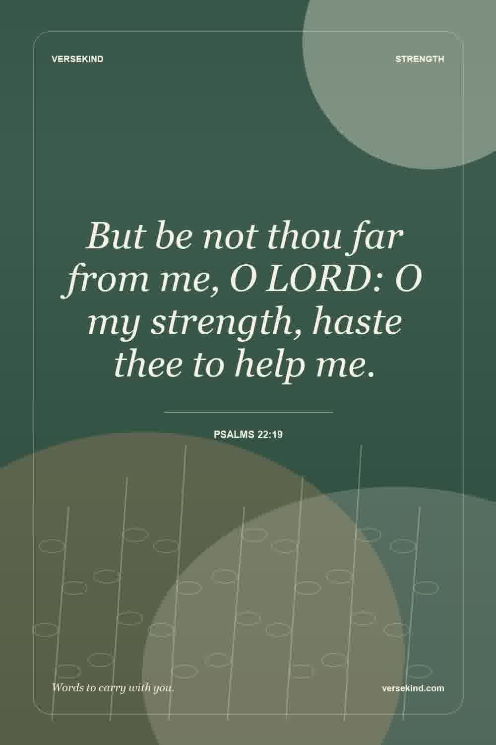But be not thou far from me, O LORD: O my strength, haste thee to help me. — Psalms 22:19