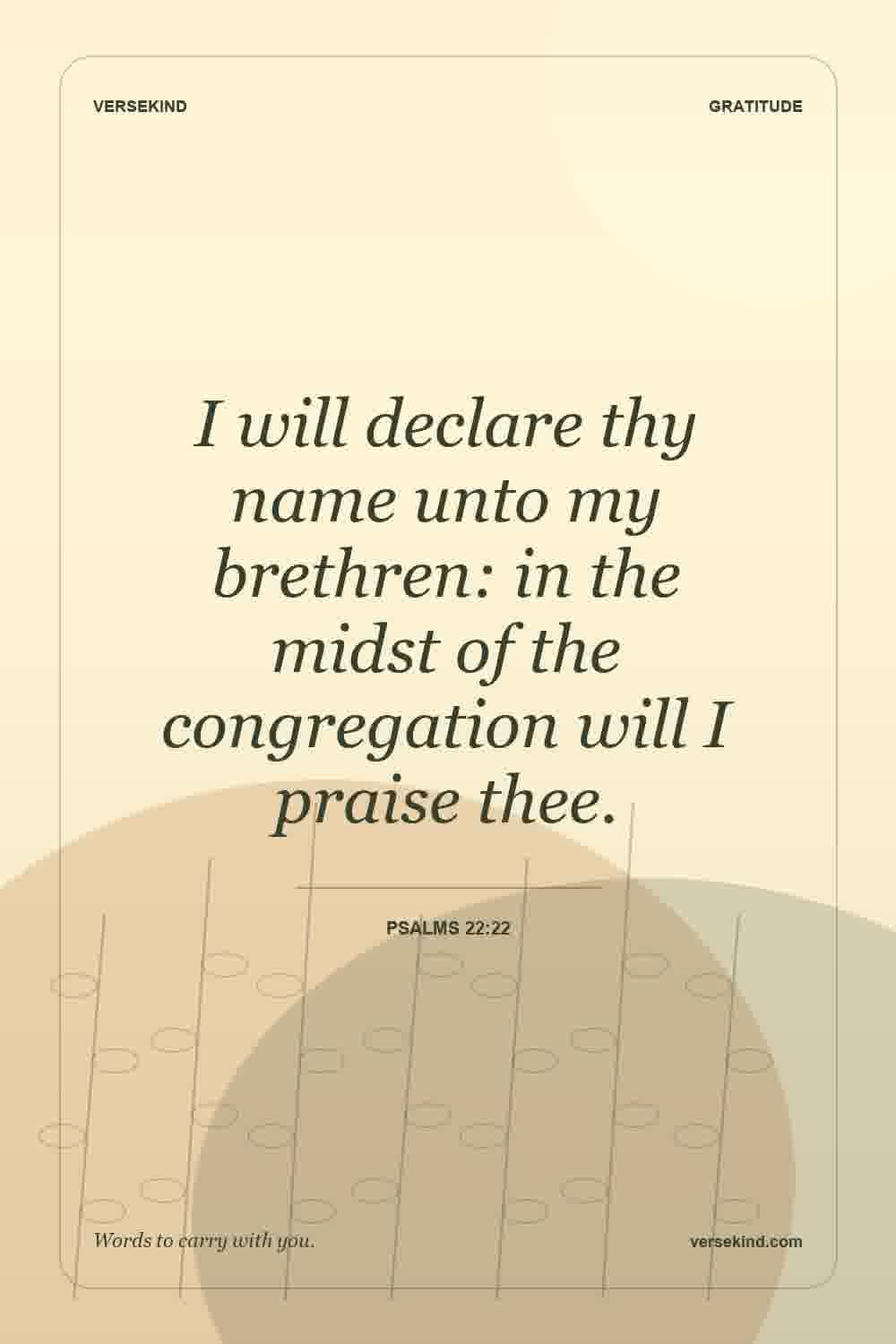 I will declare thy name unto my brethren: in the midst of the congregation will I praise thee. — Psalms 22:22