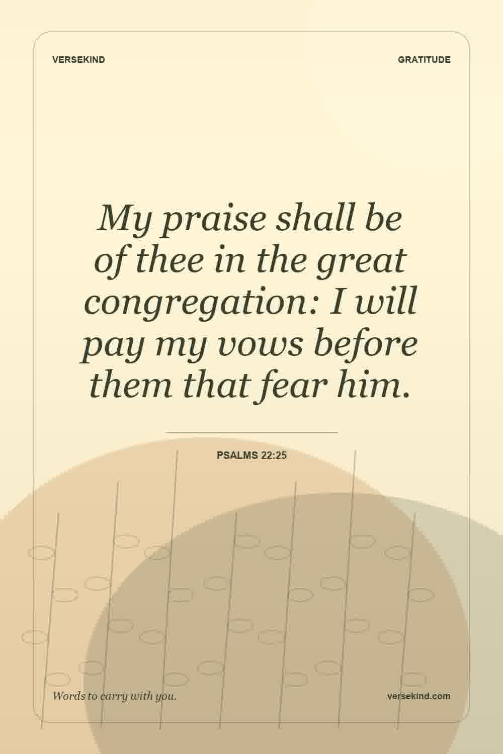 My praise shall be of thee in the great congregation: I will pay my vows before them that fear him. — Psalms 22:25