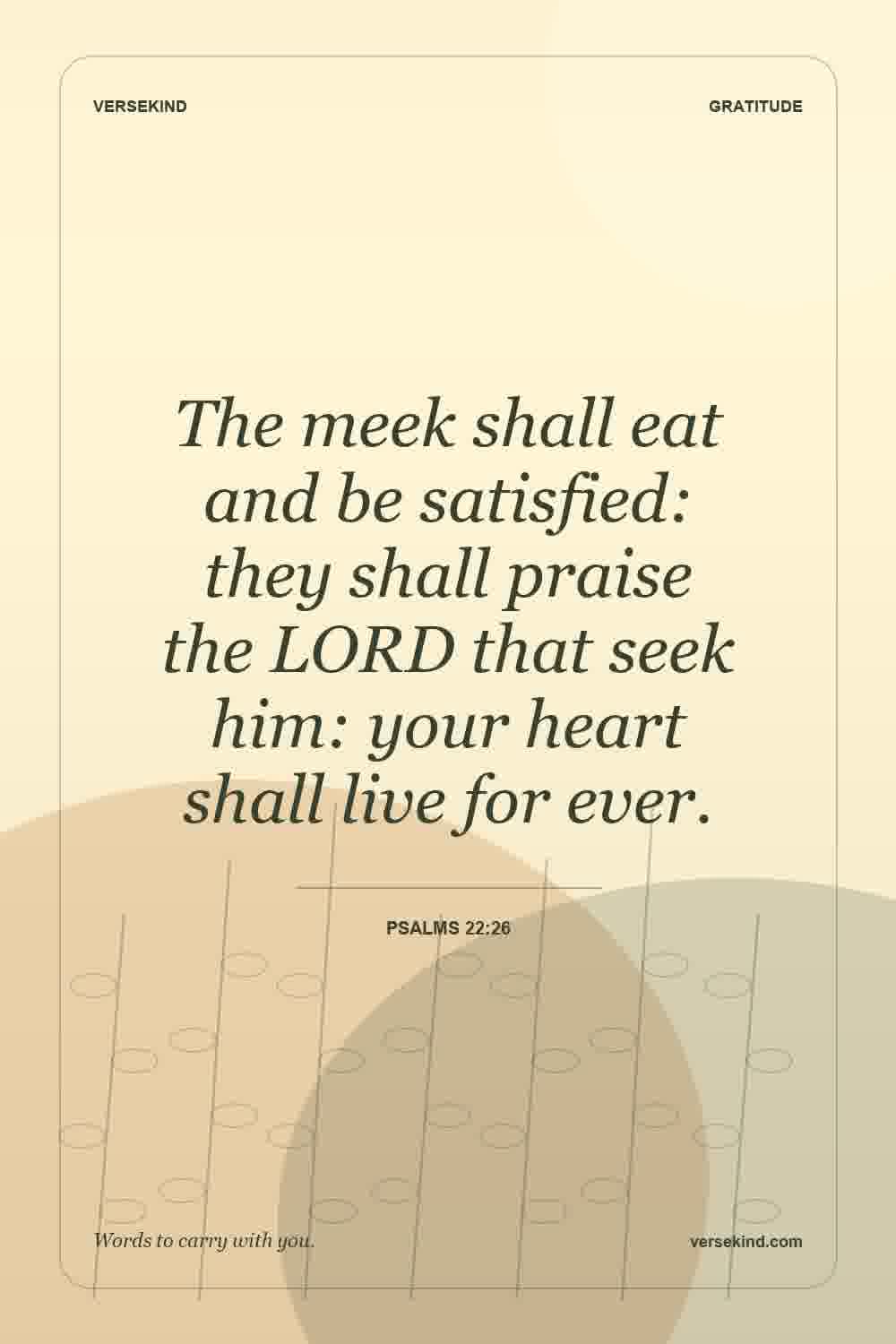 The meek shall eat and be satisfied: they shall praise the LORD that seek him: your heart shall live for ever. — Psalms 22:26