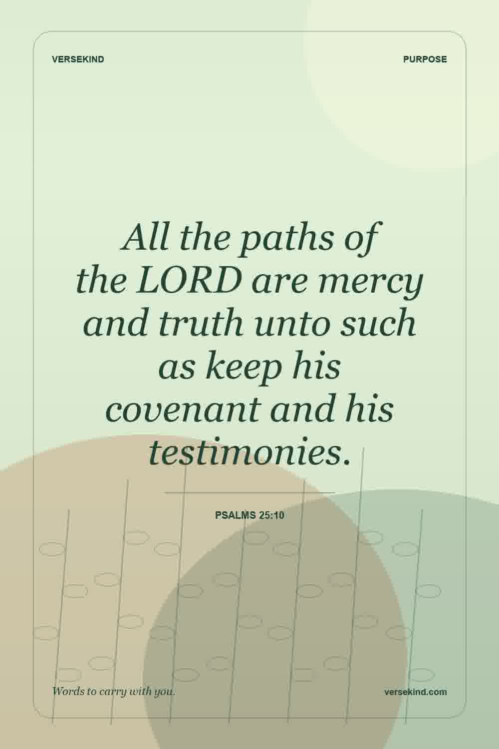 All the paths of the LORD are mercy and truth unto such as keep his covenant and his testimonies. — Psalms 25:10