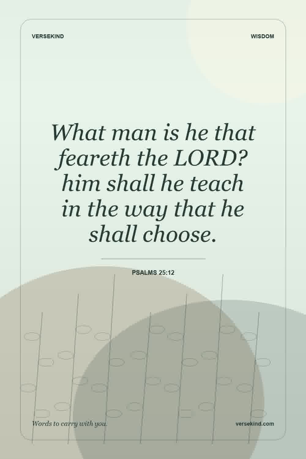 What man is he that feareth the LORD? him shall he teach in the way that he shall choose. — Psalms 25:12