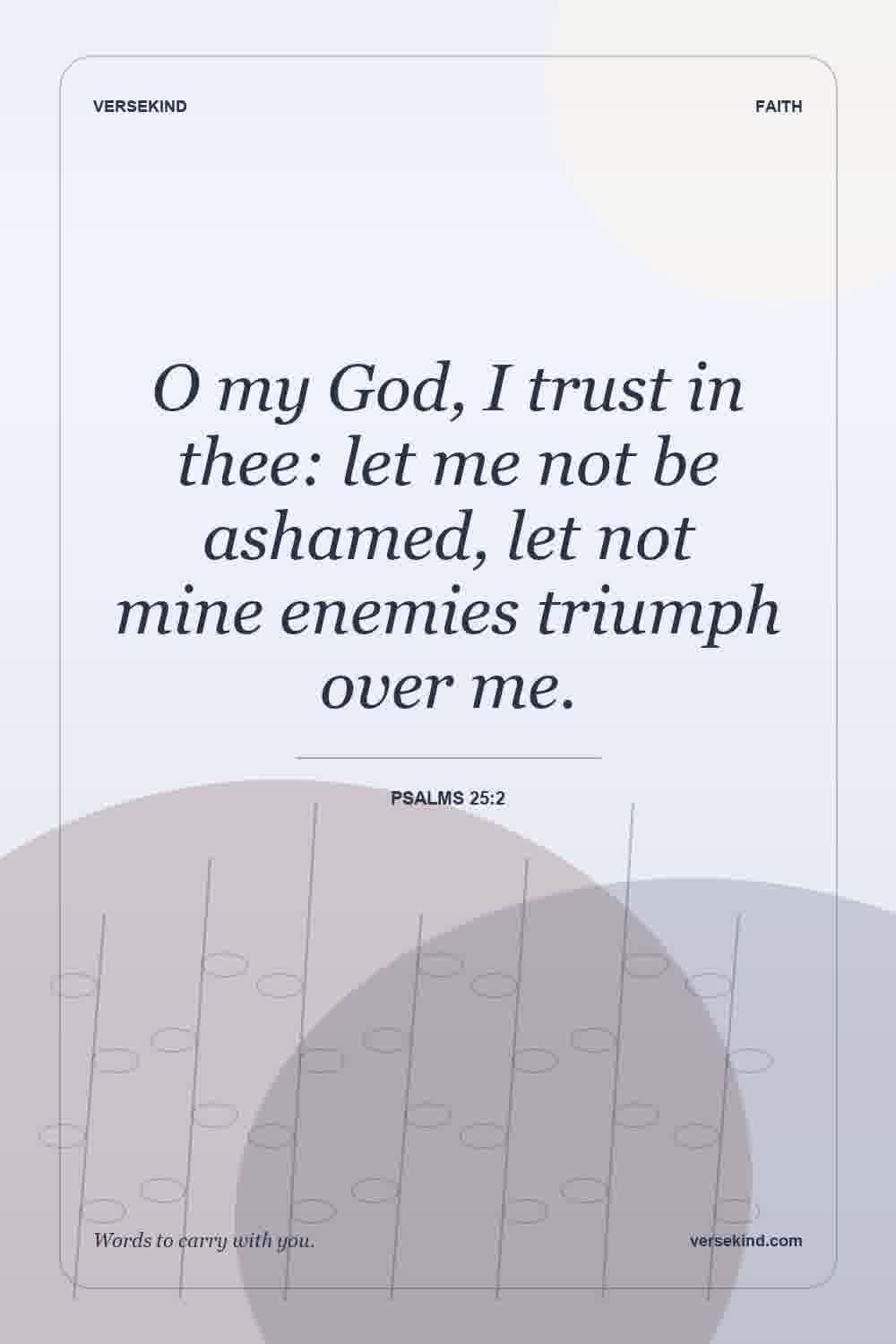O my God, I trust in thee: let me not be ashamed, let not mine enemies triumph over me. — Psalms 25:2