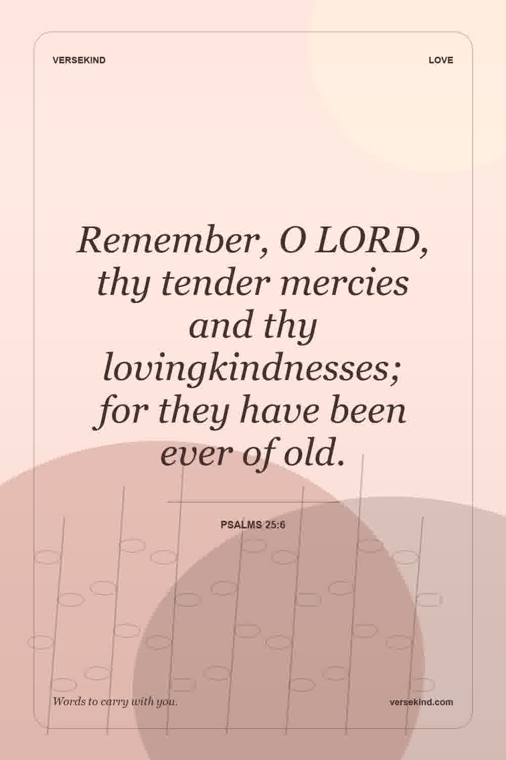 Remember, O LORD, thy tender mercies and thy lovingkindnesses; for they have been ever of old. — Psalms 25:6