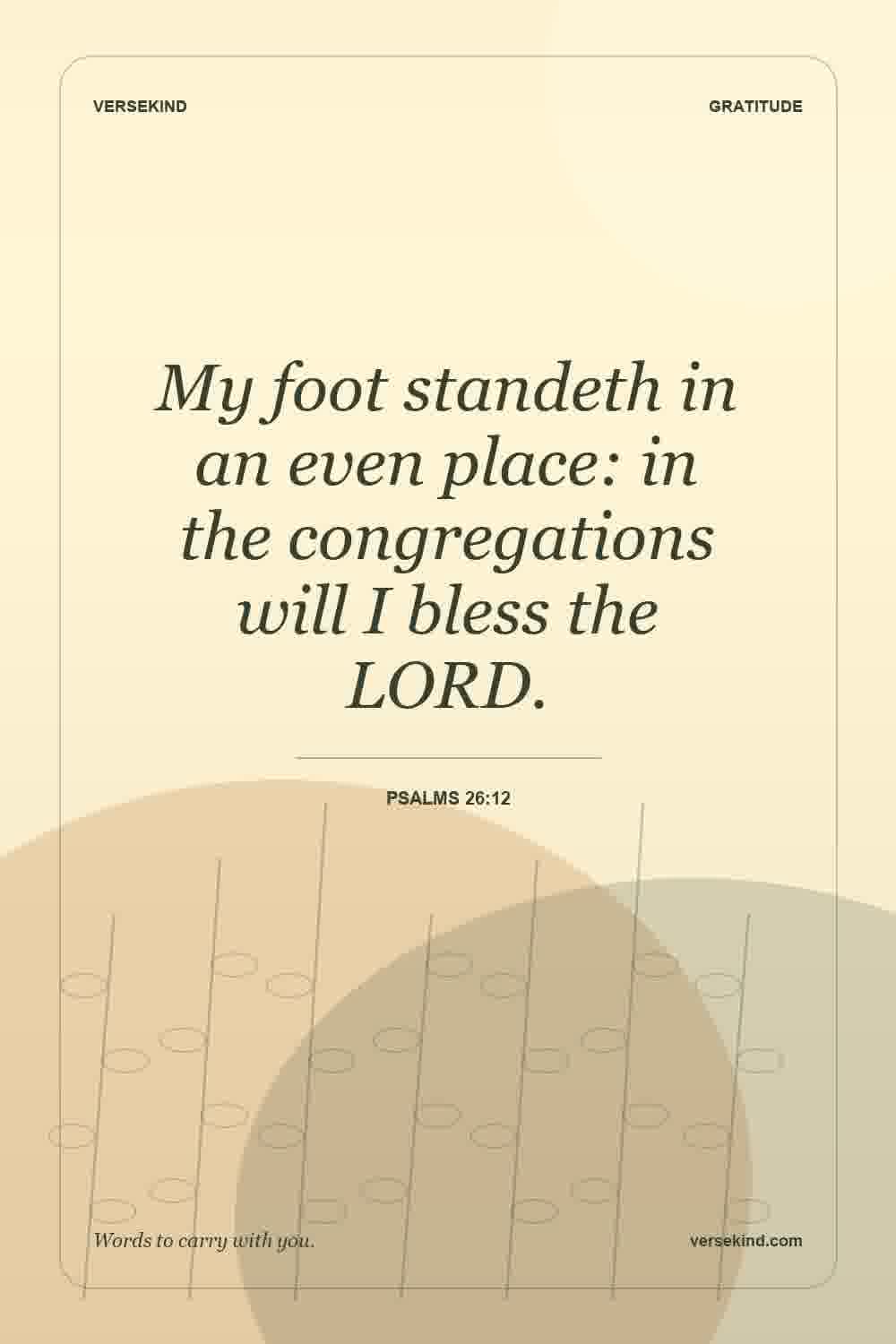 My foot standeth in an even place: in the congregations will I bless the LORD. — Psalms 26:12