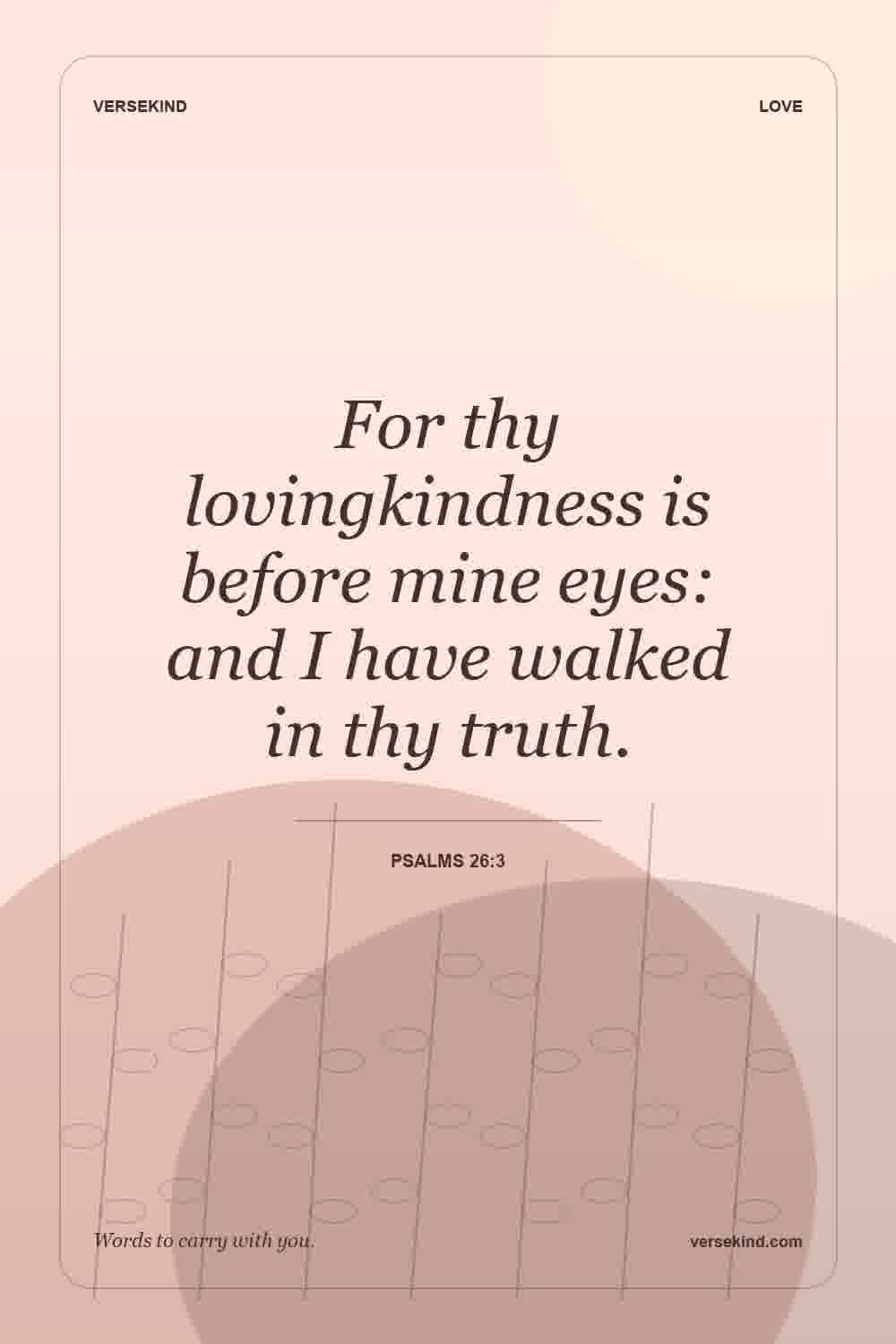 For thy lovingkindness is before mine eyes: and I have walked in thy truth. — Psalms 26:3