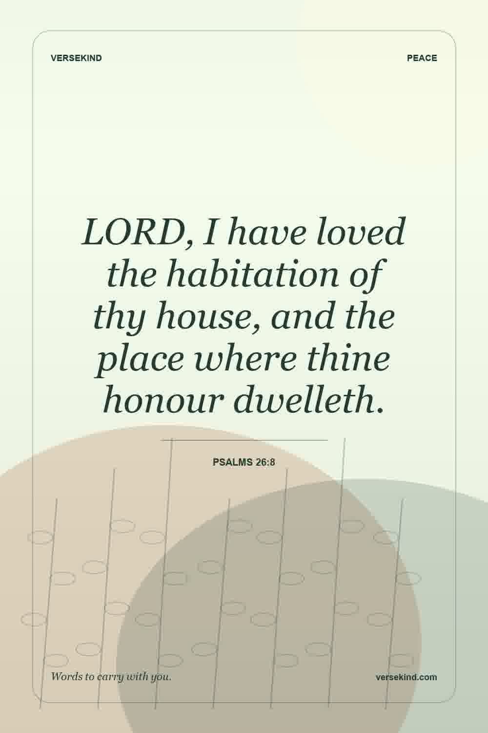 LORD, I have loved the habitation of thy house, and the place where thine honour dwelleth. — Psalms 26:8