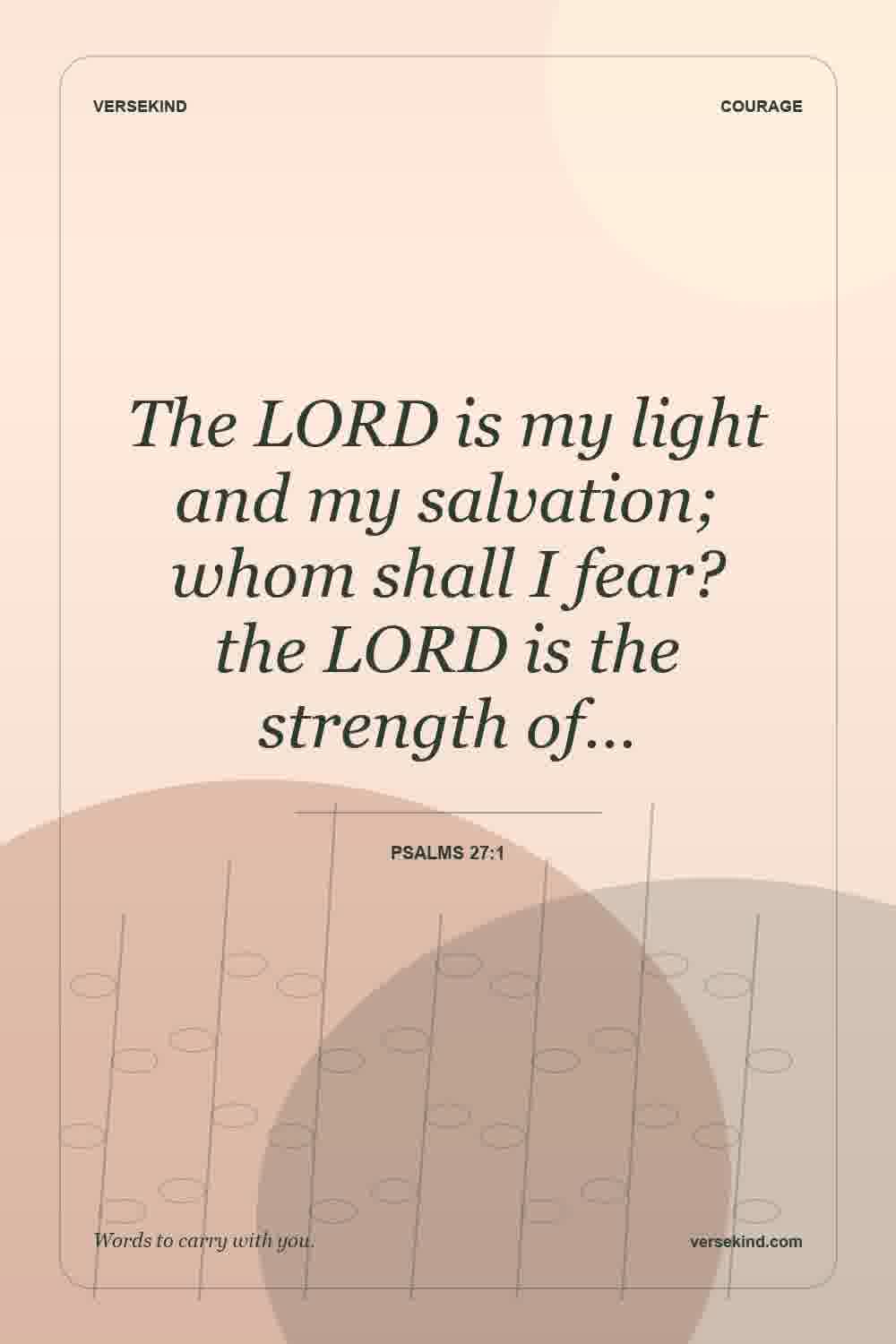 The LORD is my light and my salvation; whom shall I fear? the LORD is the strength of… — Psalms 27:1