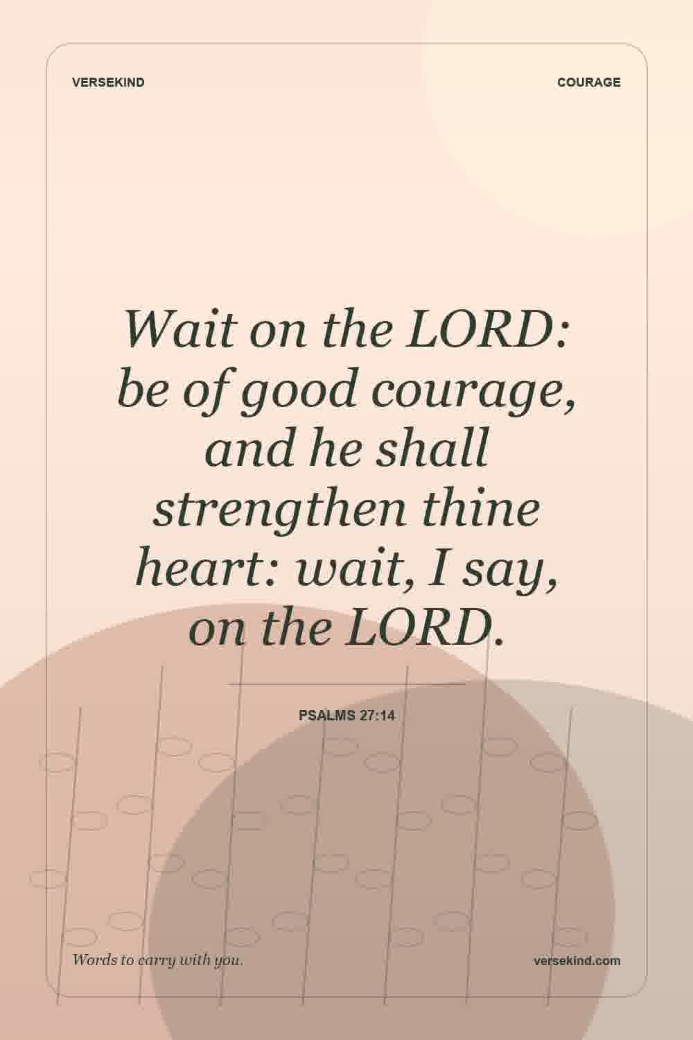 Wait on the LORD: be of good courage, and he shall strengthen thine heart: wait, I say, on the LORD. — Psalms 27:14