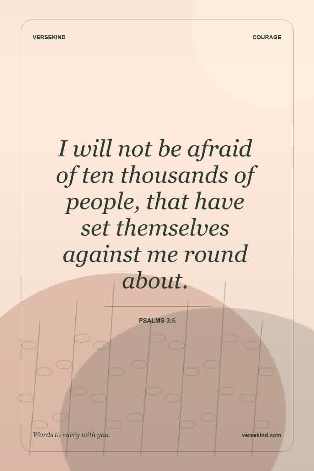 I will not be afraid of ten thousands of people, that have set themselves against me round about. — Psalms 3:6
