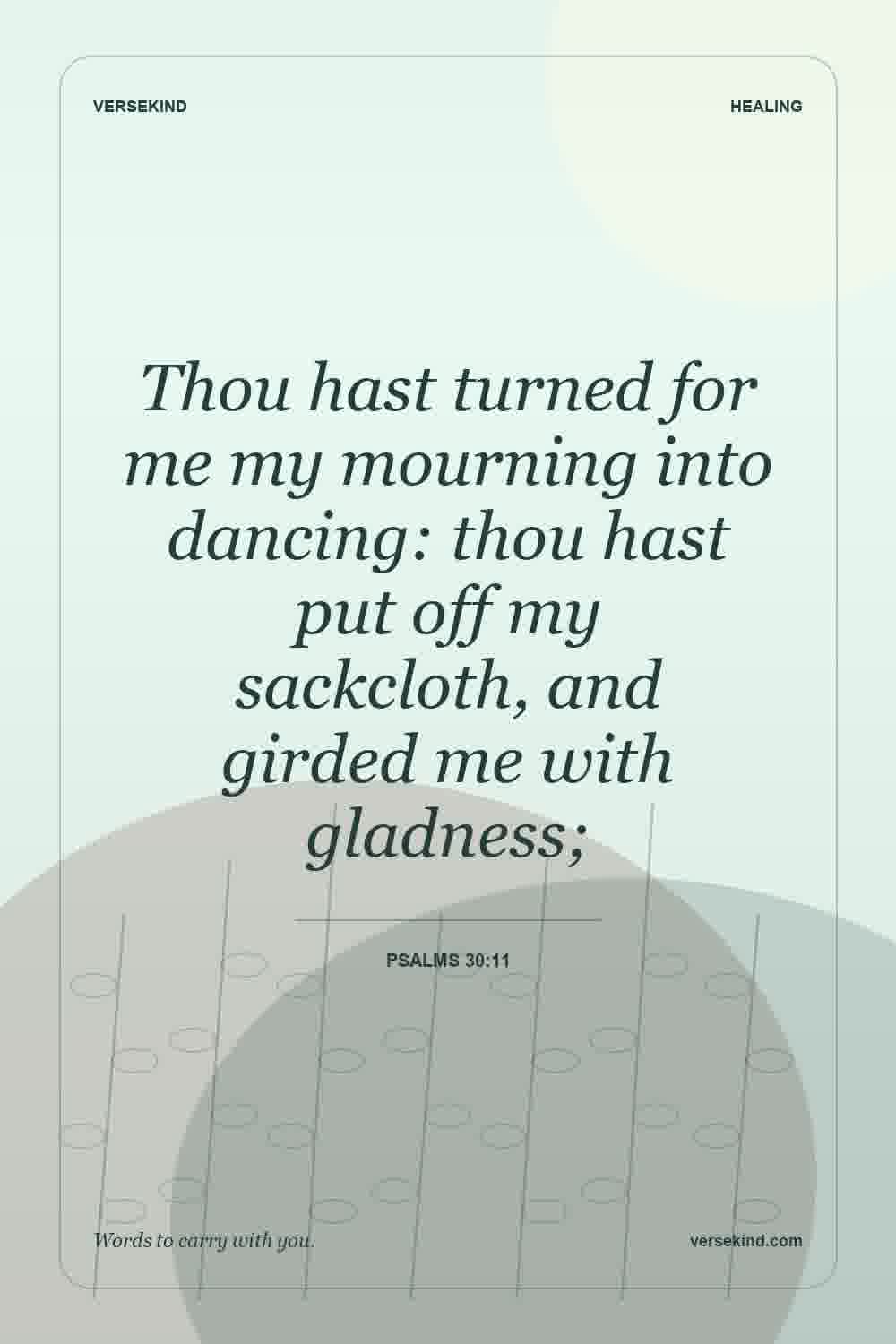 Thou hast turned for me my mourning into dancing: thou hast put off my sackcloth, and girded me with gladness; — Psalms 30:11