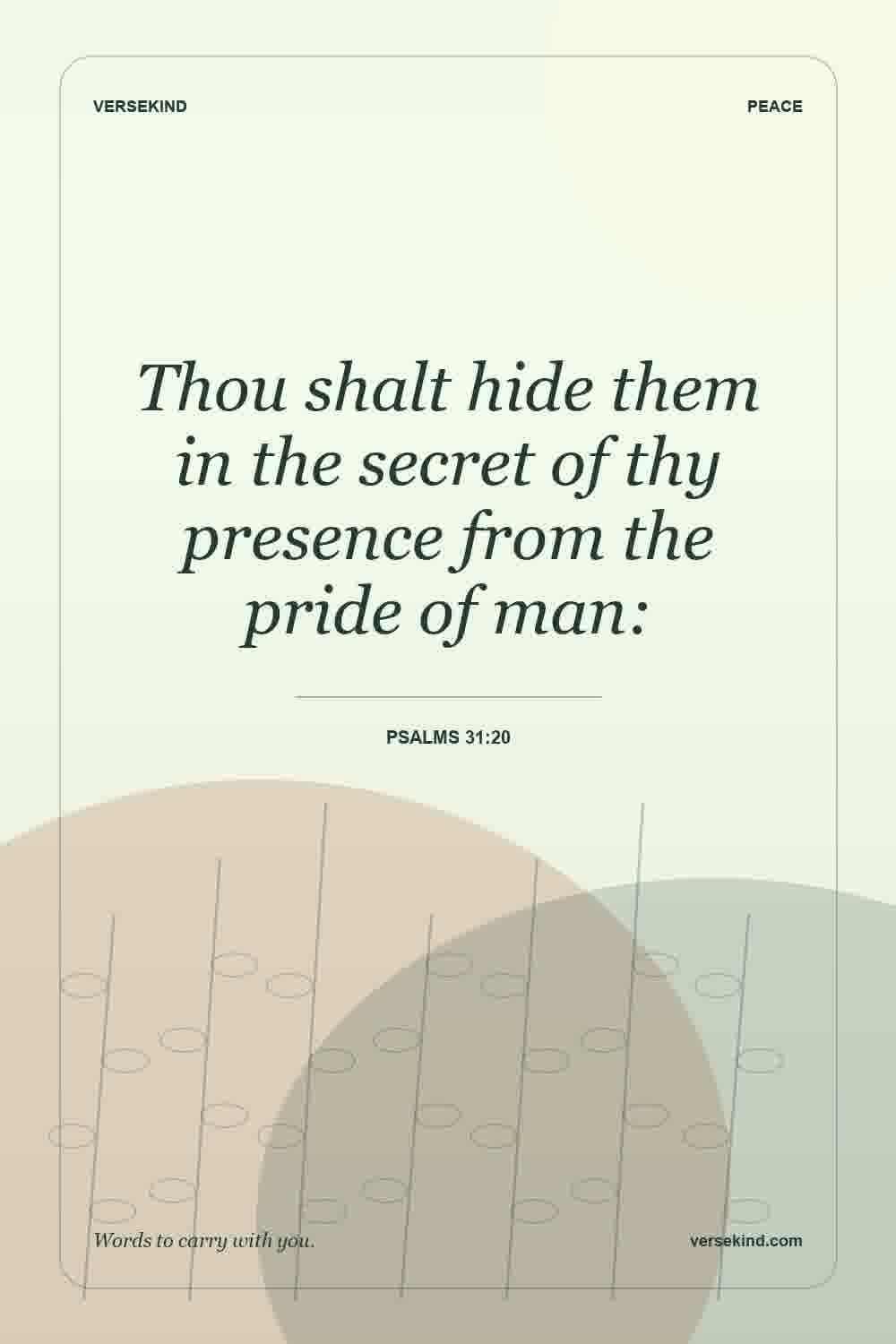 Thou shalt hide them in the secret of thy presence from the pride of man: — Psalms 31:20
