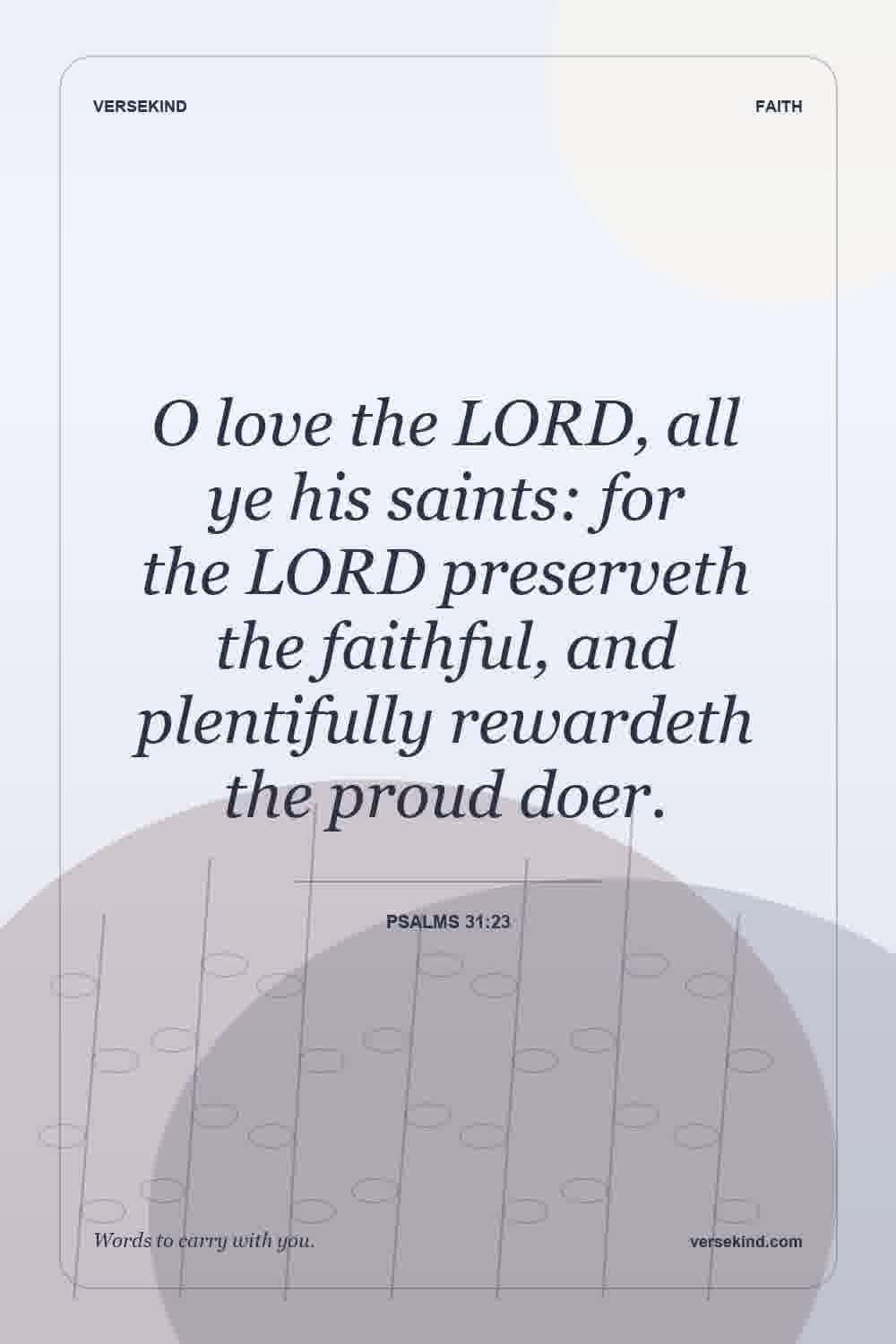 O love the LORD, all ye his saints: for the LORD preserveth the faithful, and plentifully rewardeth the proud doer. — Psalms 31:23