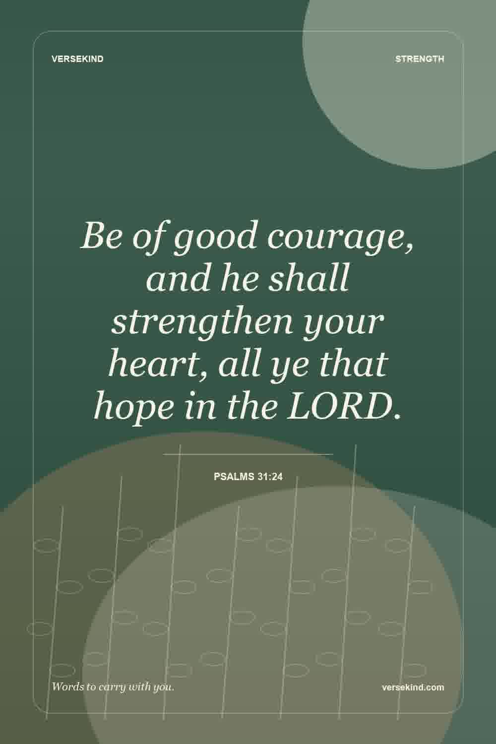 Be of good courage, and he shall strengthen your heart, all ye that hope in the LORD. — Psalms 31:24
