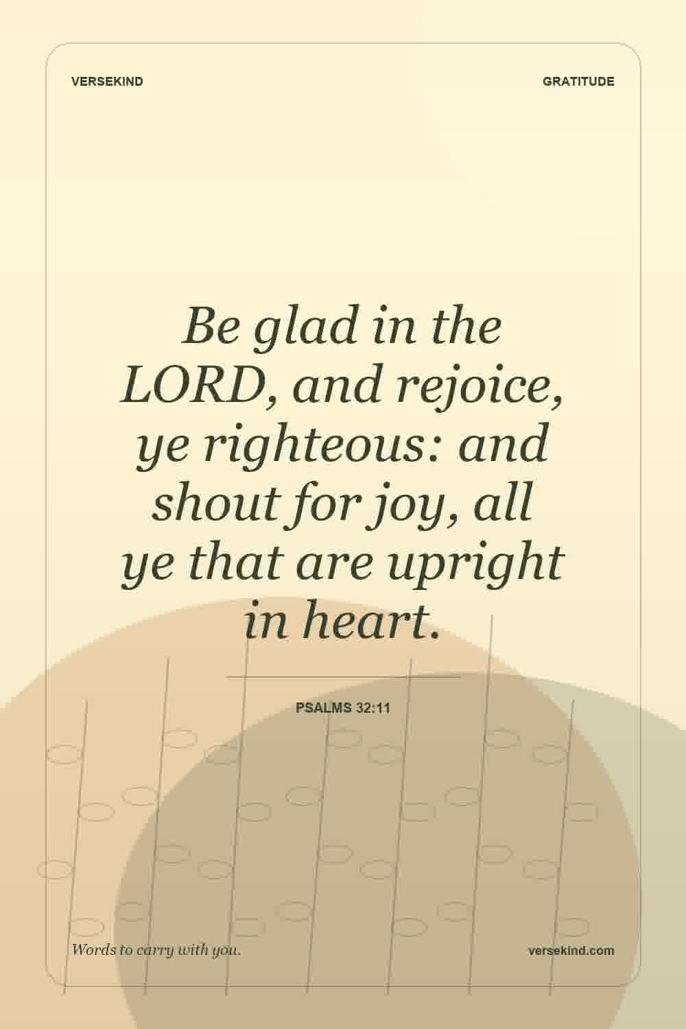 Be glad in the LORD, and rejoice, ye righteous: and shout for joy, all ye that are upright in heart. — Psalms 32:11