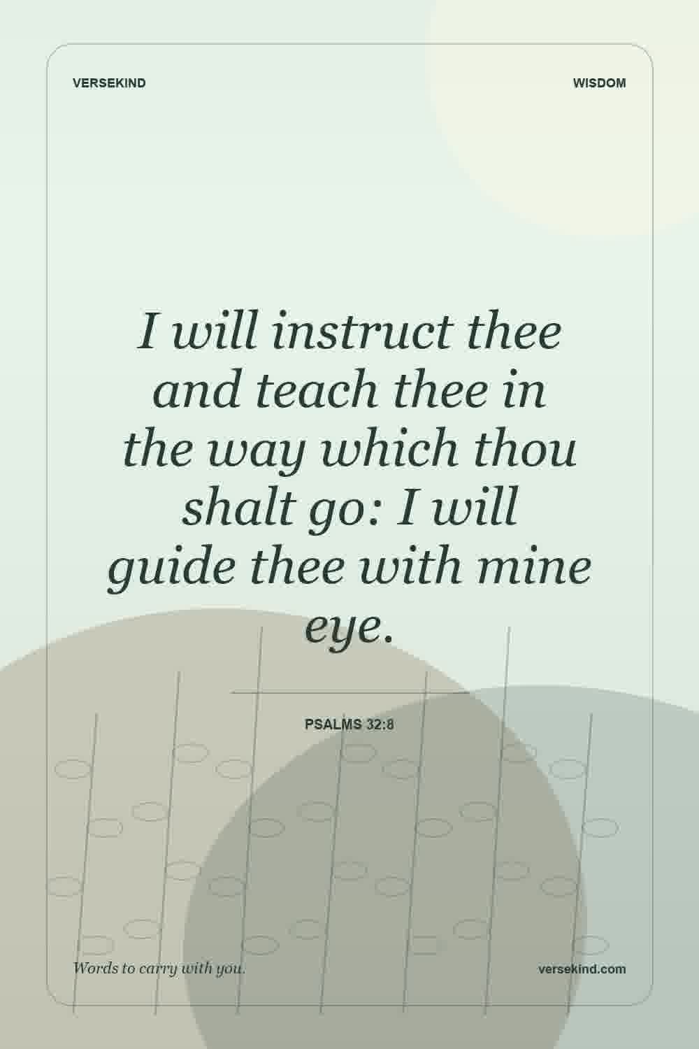 I will instruct thee and teach thee in the way which thou shalt go: I will guide thee with mine eye. — Psalms 32:8