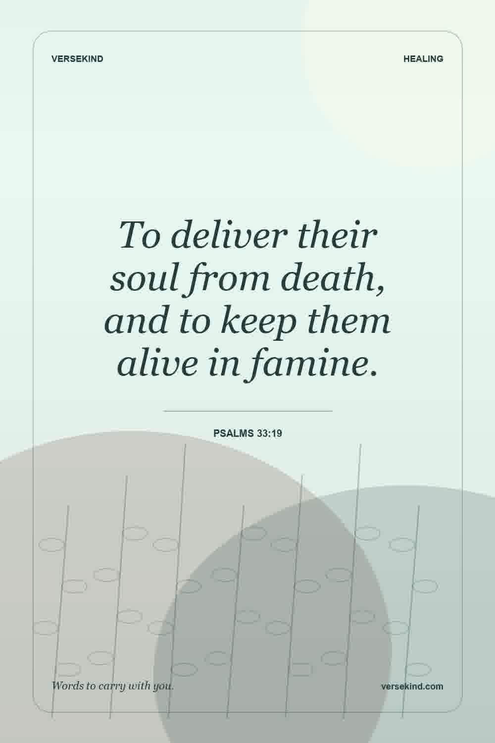 To deliver their soul from death, and to keep them alive in famine. — Psalms 33:19