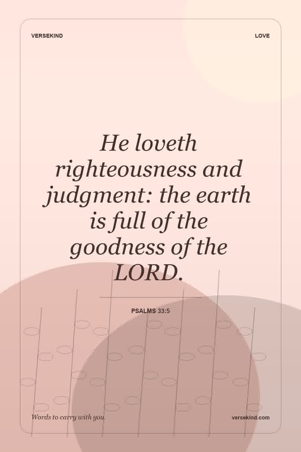 He loveth righteousness and judgment: the earth is full of the goodness of the LORD. — Psalms 33:5