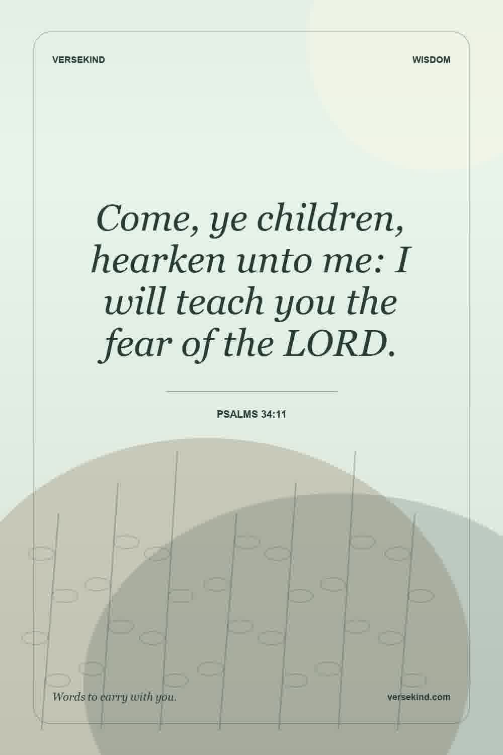 Come, ye children, hearken unto me: I will teach you the fear of the LORD. — Psalms 34:11