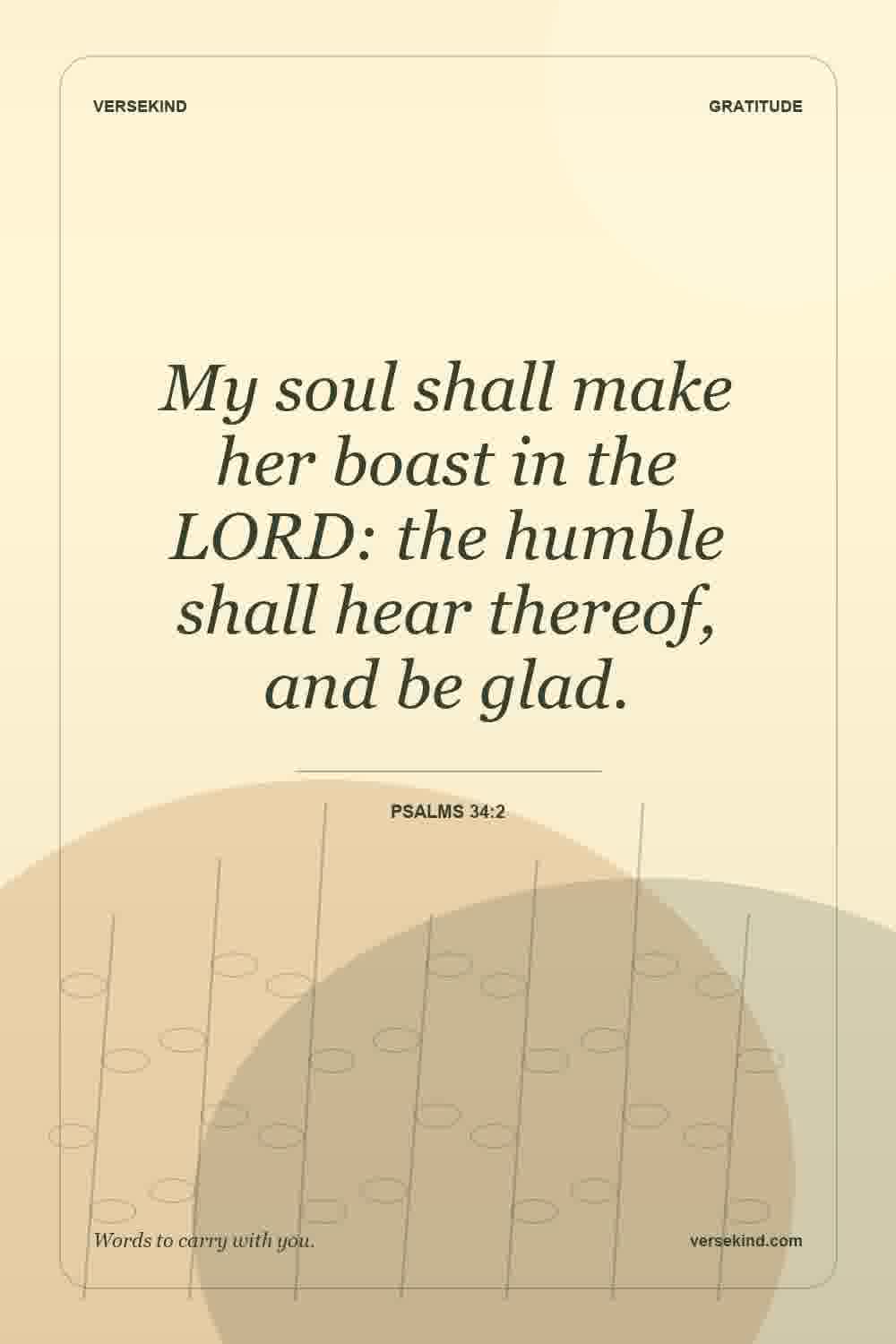 My soul shall make her boast in the LORD: the humble shall hear thereof, and be glad. — Psalms 34:2