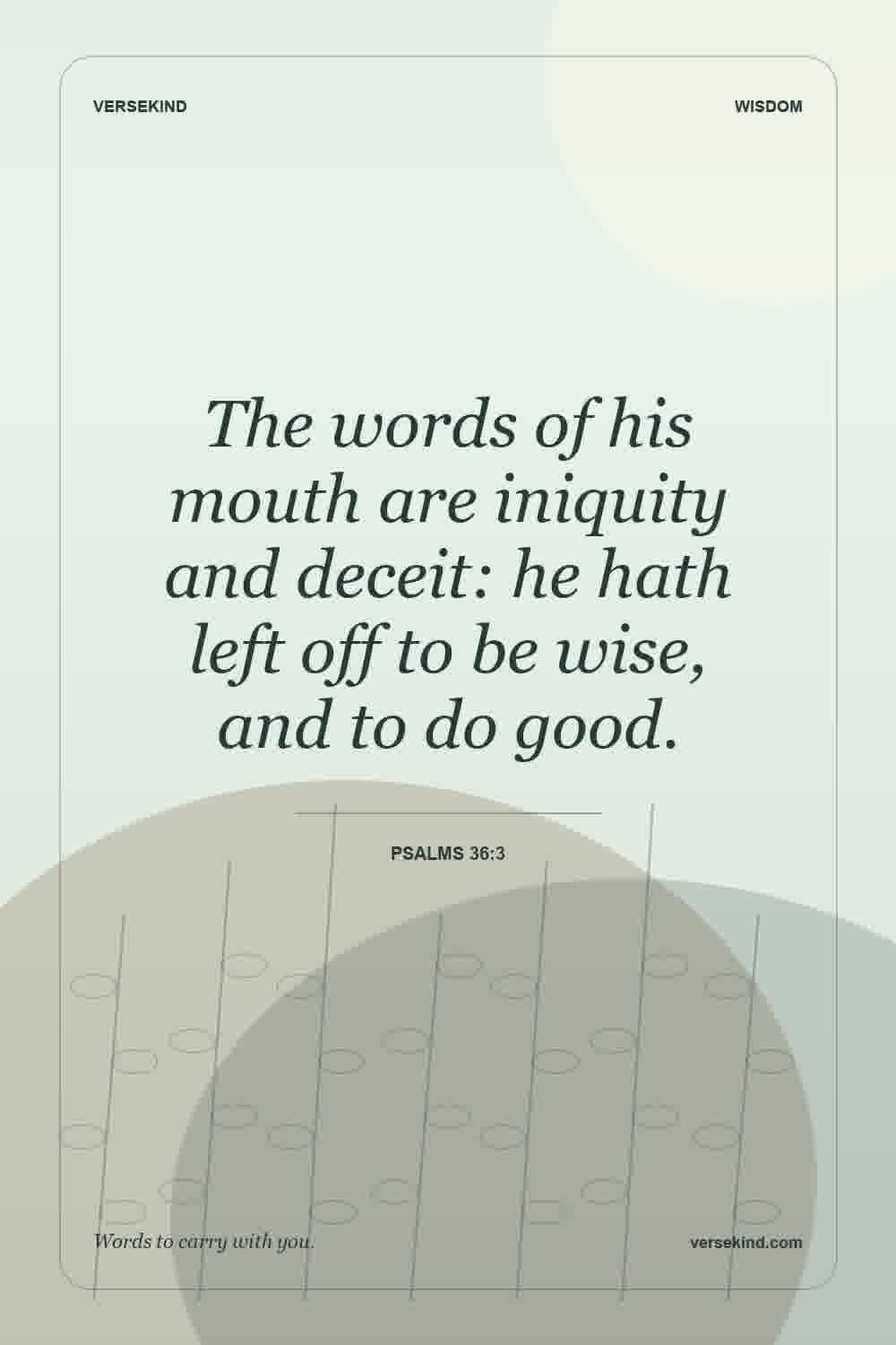 The words of his mouth are iniquity and deceit: he hath left off to be wise, and to do good. — Psalms 36:3