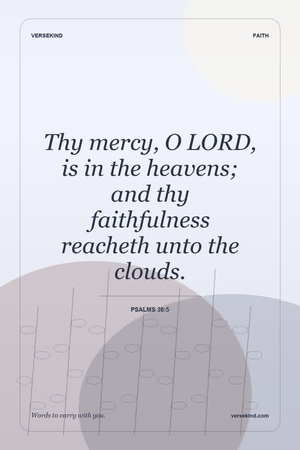 Thy mercy, O LORD, is in the heavens; and thy faithfulness reacheth unto the clouds. — Psalms 36:5