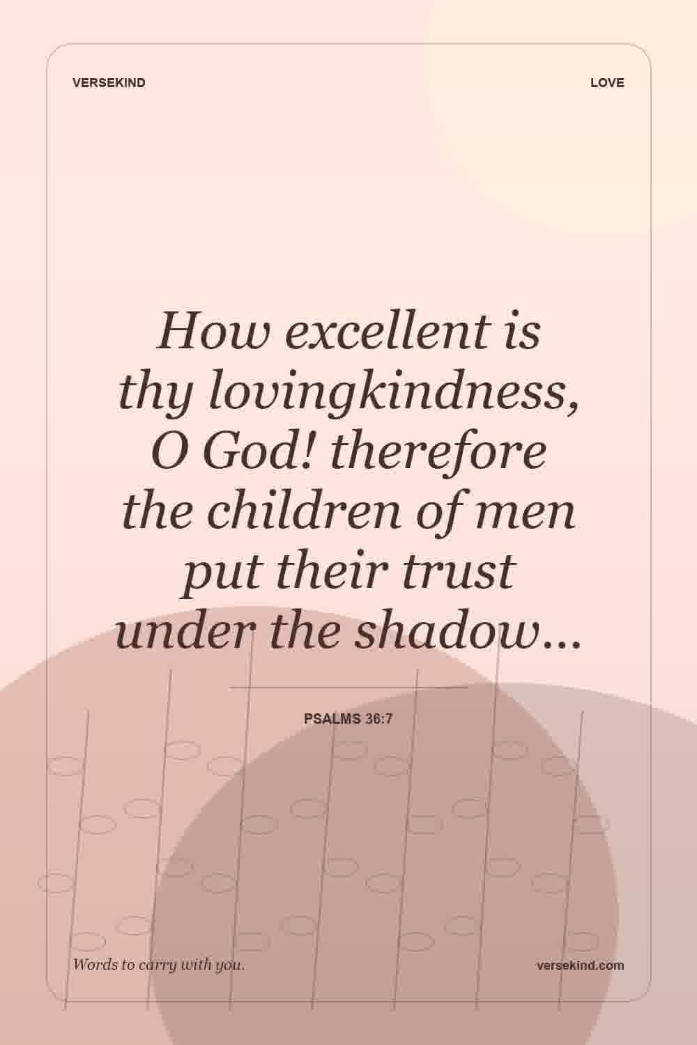 How excellent is thy lovingkindness, O God! therefore the children of men put their trust under the shadow… — Psalms 36:7