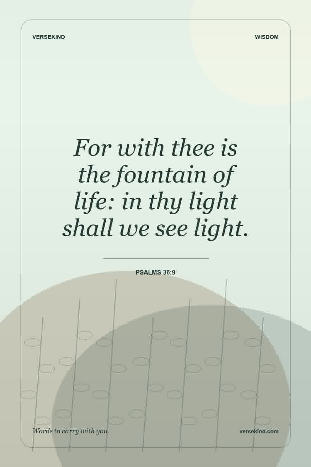 For with thee is the fountain of life: in thy light shall we see light. — Psalms 36:9