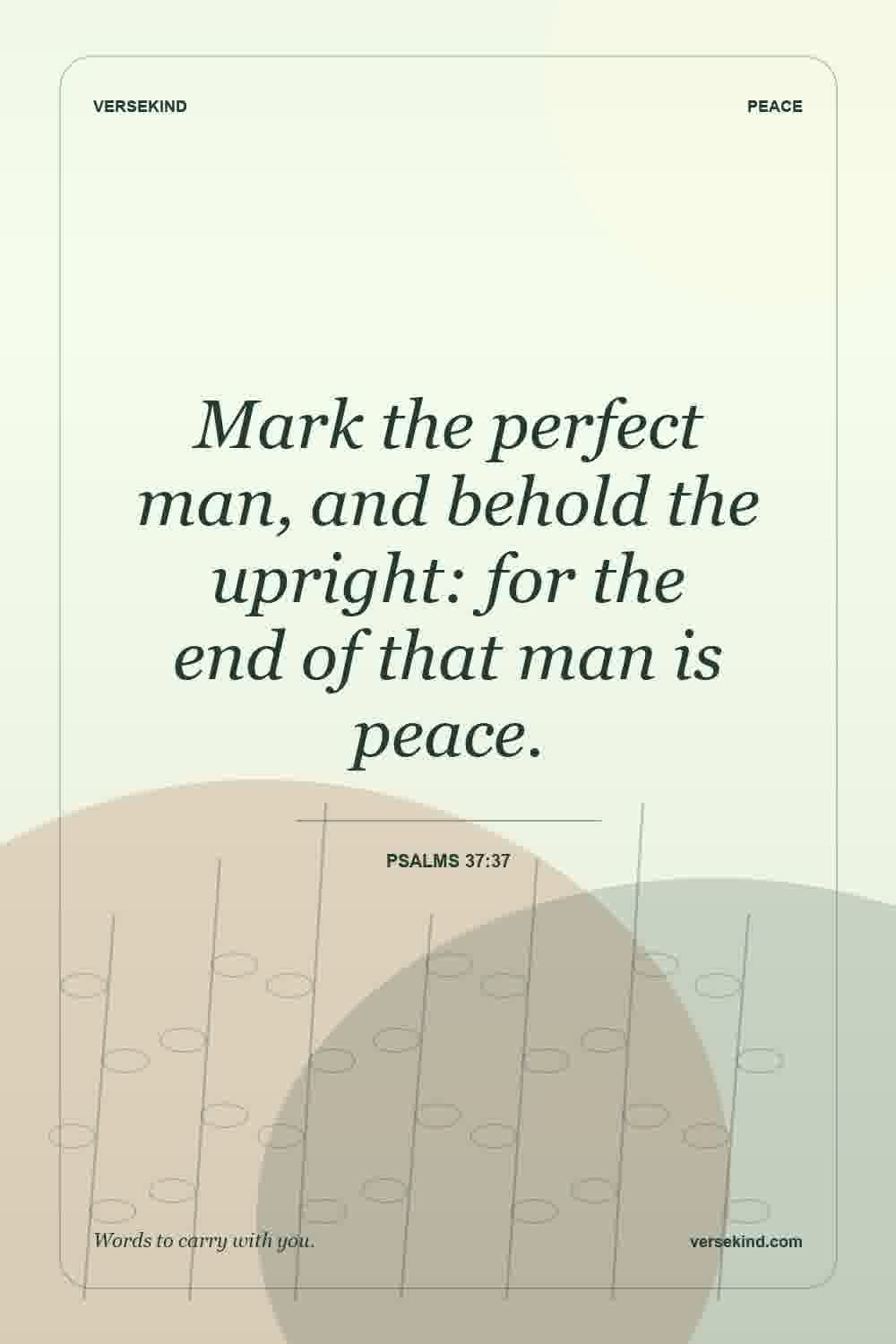 Mark the perfect man, and behold the upright: for the end of that man is peace. — Psalms 37:37