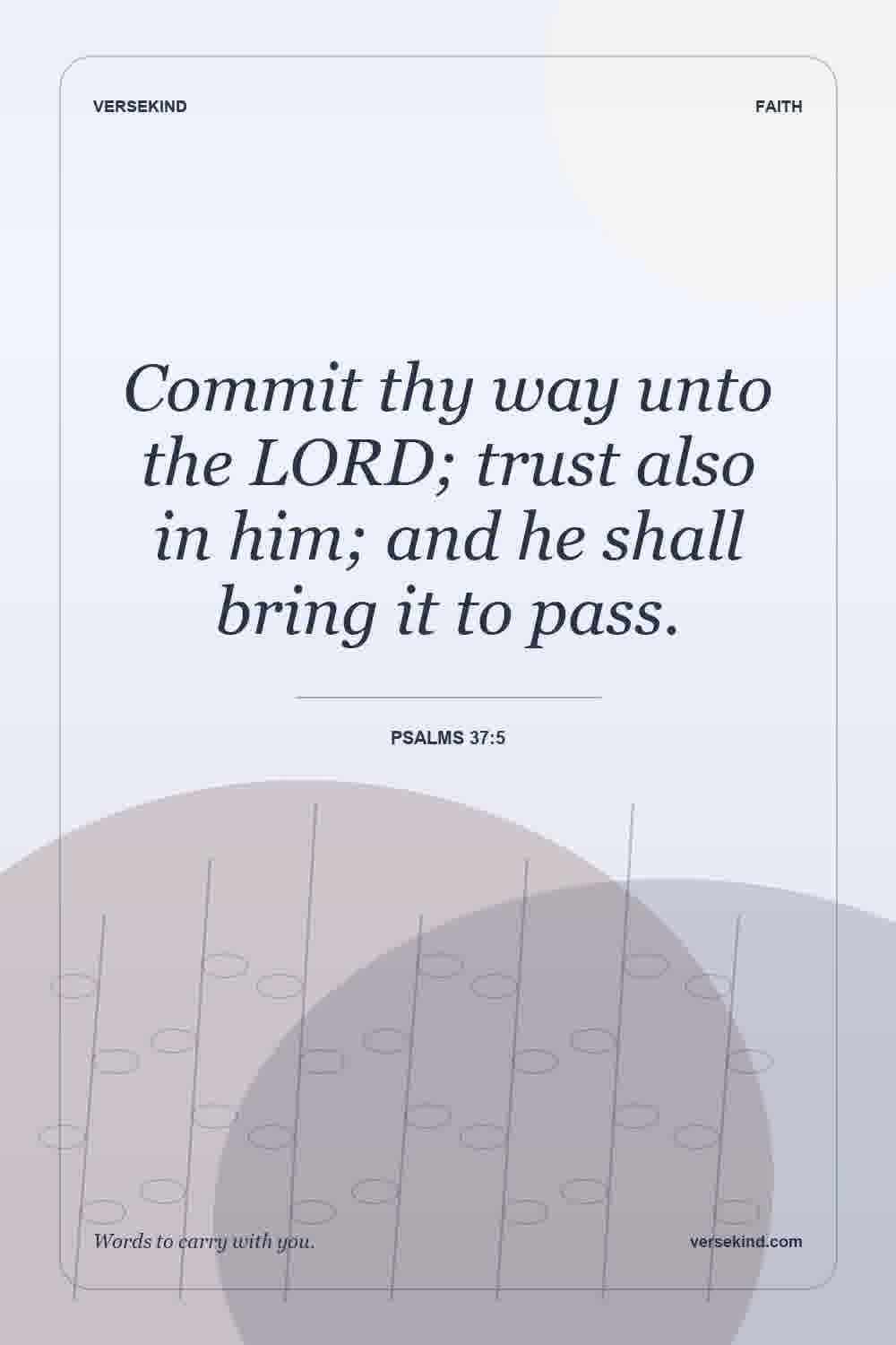 Commit thy way unto the LORD; trust also in him; and he shall bring it to pass. — Psalms 37:5