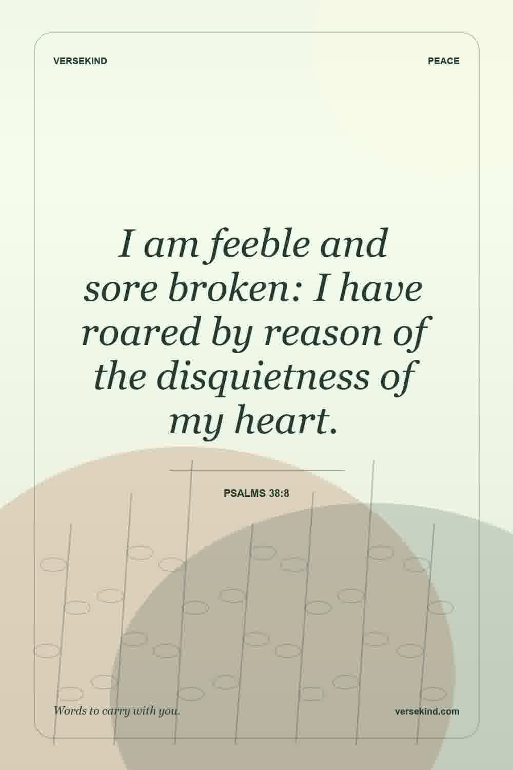I am feeble and sore broken: I have roared by reason of the disquietness of my heart. — Psalms 38:8