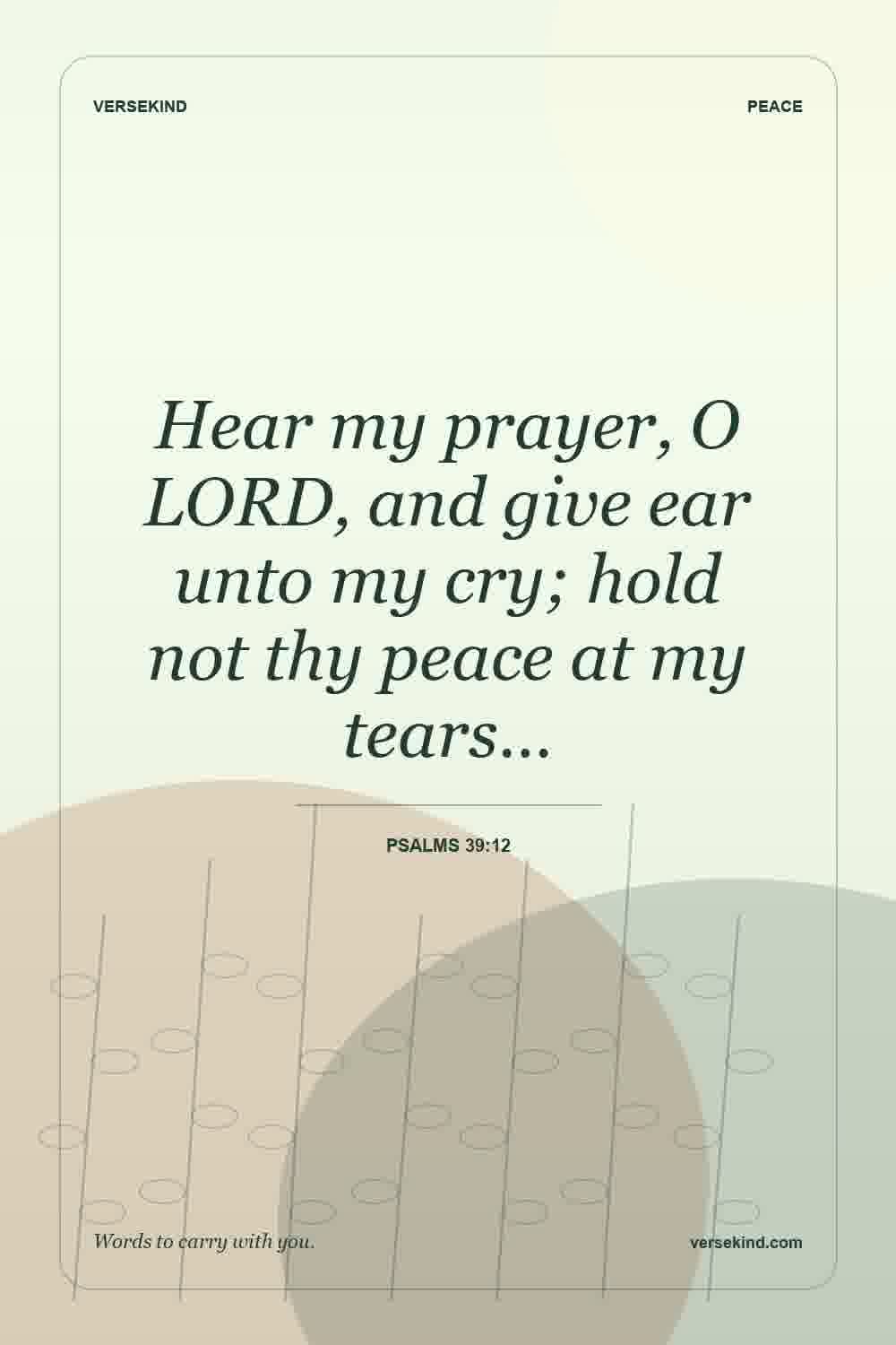 Hear my prayer, O LORD, and give ear unto my cry; hold not thy peace at my tears… — Psalms 39:12