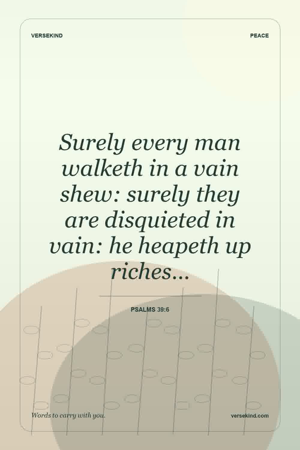 Surely every man walketh in a vain shew: surely they are disquieted in vain: he heapeth up riches… — Psalms 39:6