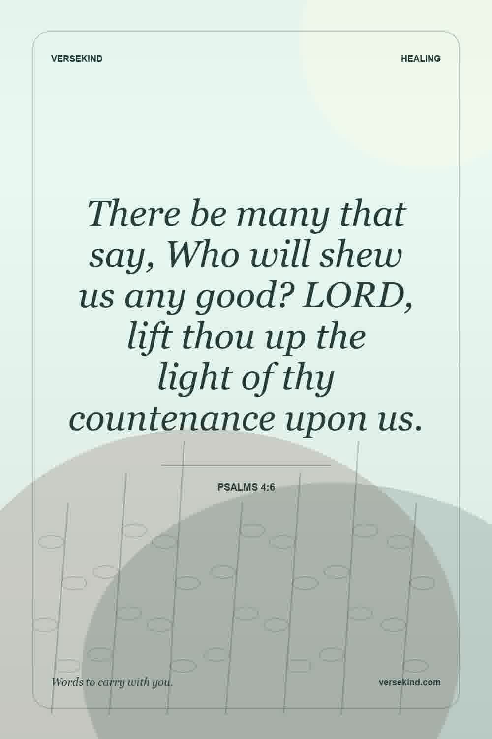 There be many that say, Who will shew us any good? LORD, lift thou up the light of thy countenance upon us. — Psalms 4:6