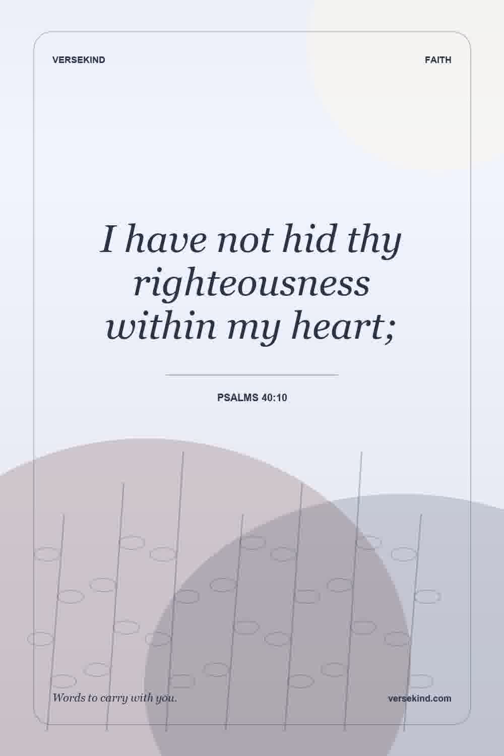 I have not hid thy righteousness within my heart; — Psalms 40:10