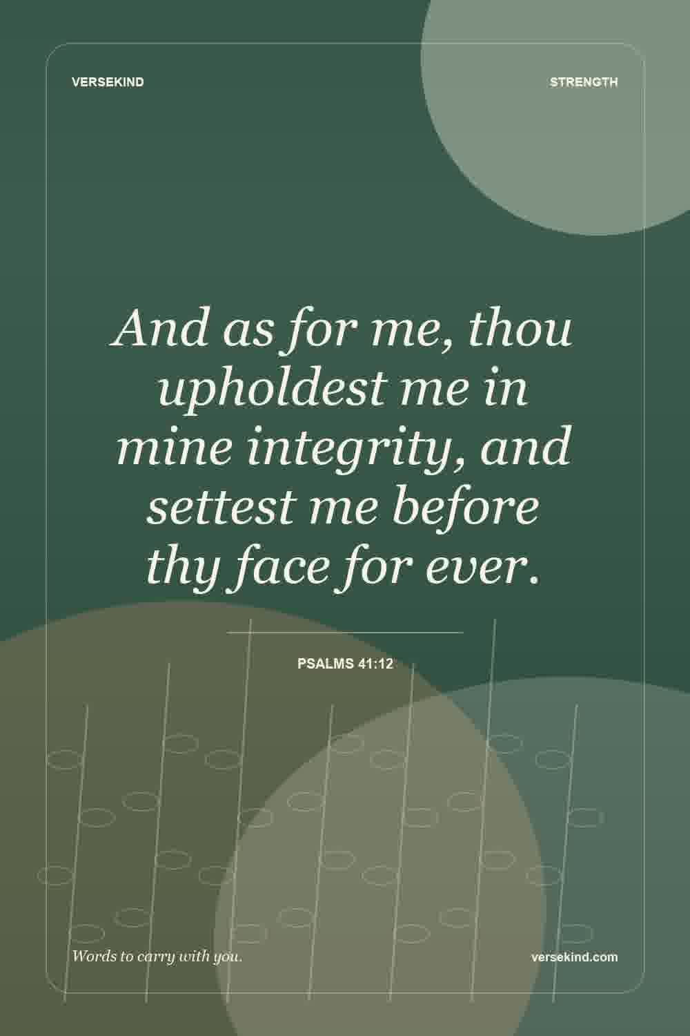 And as for me, thou upholdest me in mine integrity, and settest me before thy face for ever. — Psalms 41:12