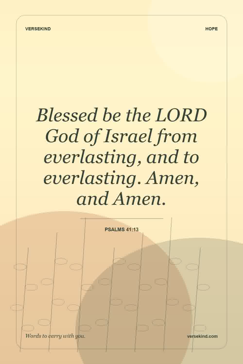 Blessed be the LORD God of Israel from everlasting, and to everlasting. Amen, and Amen. — Psalms 41:13