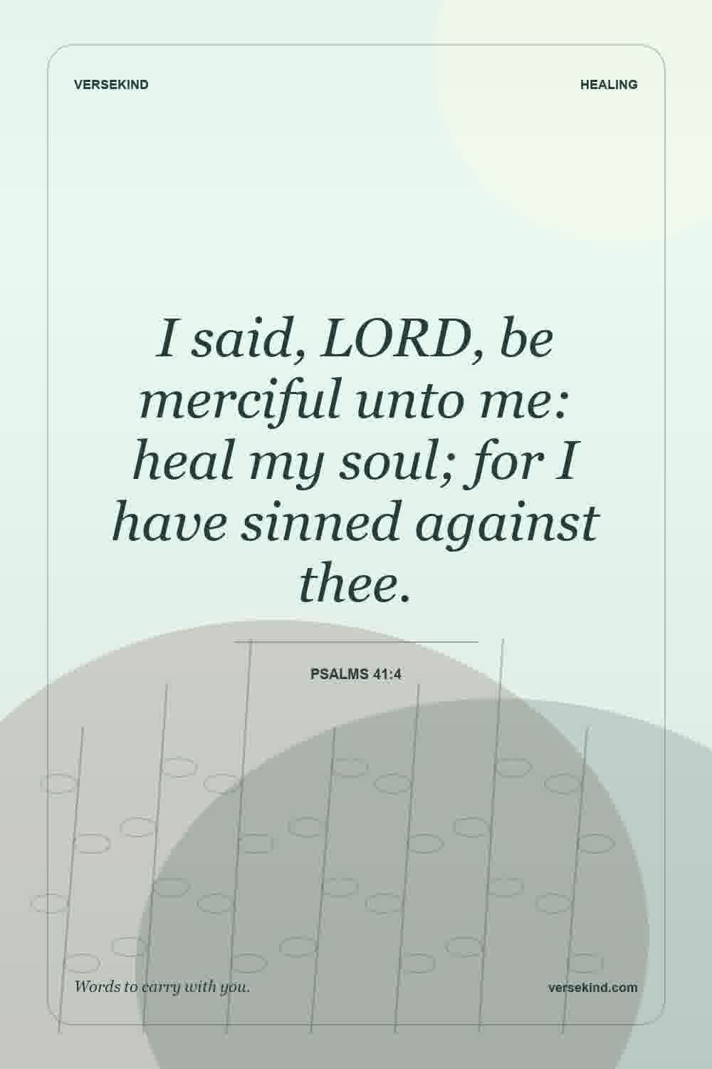 I said, LORD, be merciful unto me: heal my soul; for I have sinned against thee. — Psalms 41:4