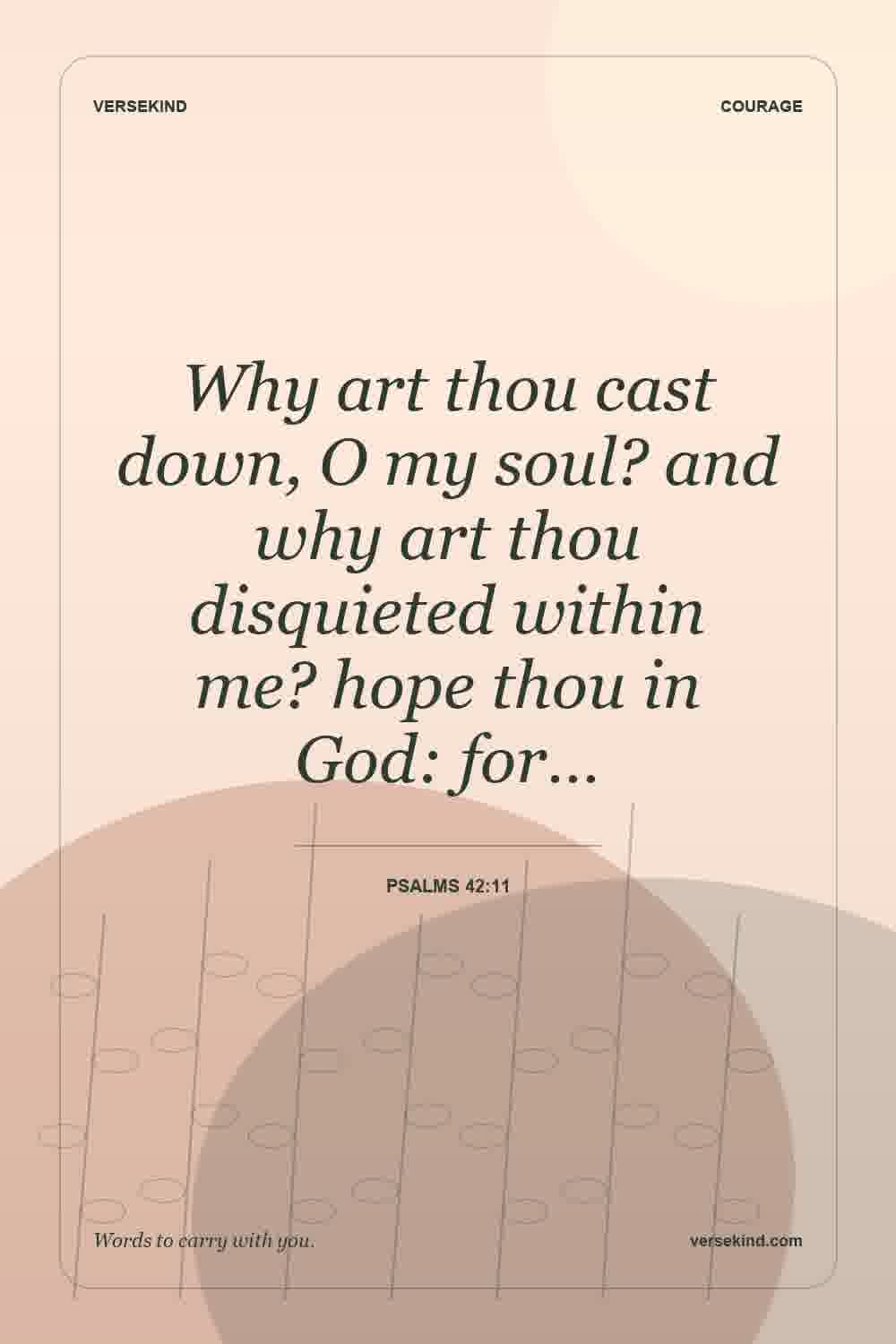 Why art thou cast down, O my soul? and why art thou disquieted within me? hope thou in God: for… — Psalms 42:11