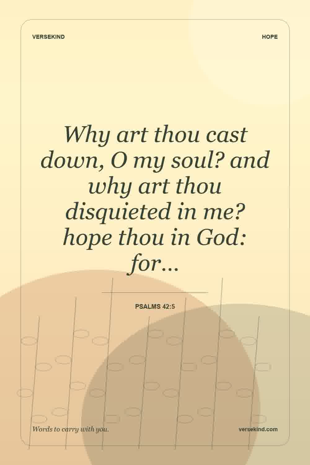 Why art thou cast down, O my soul? and why art thou disquieted in me? hope thou in God: for… — Psalms 42:5