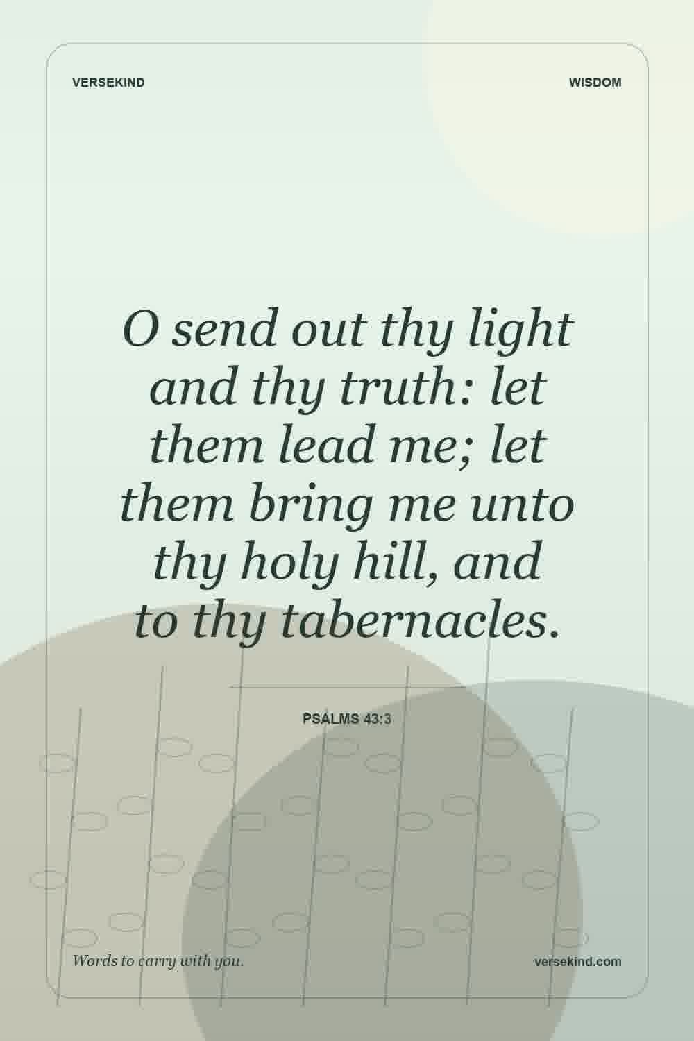 O send out thy light and thy truth: let them lead me; let them bring me unto thy holy hill, and to thy tabernacles. — Psalms 43:3