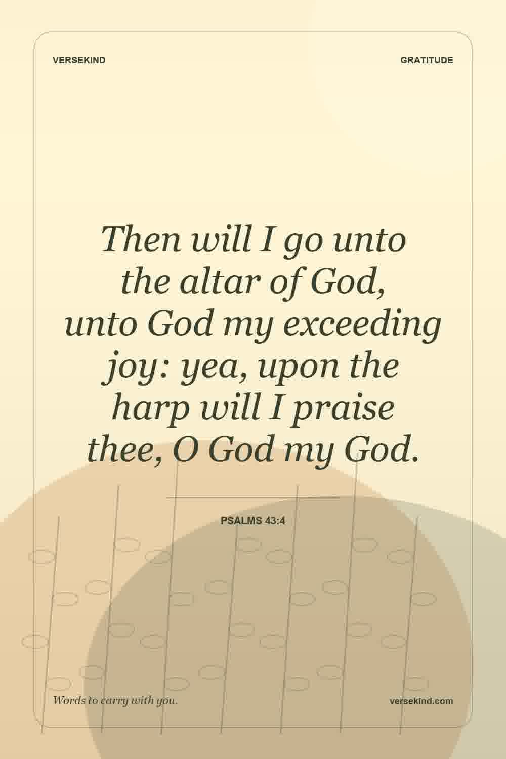 Then will I go unto the altar of God, unto God my exceeding joy: yea, upon the harp will I praise thee, O God my God. — Psalms 43:4