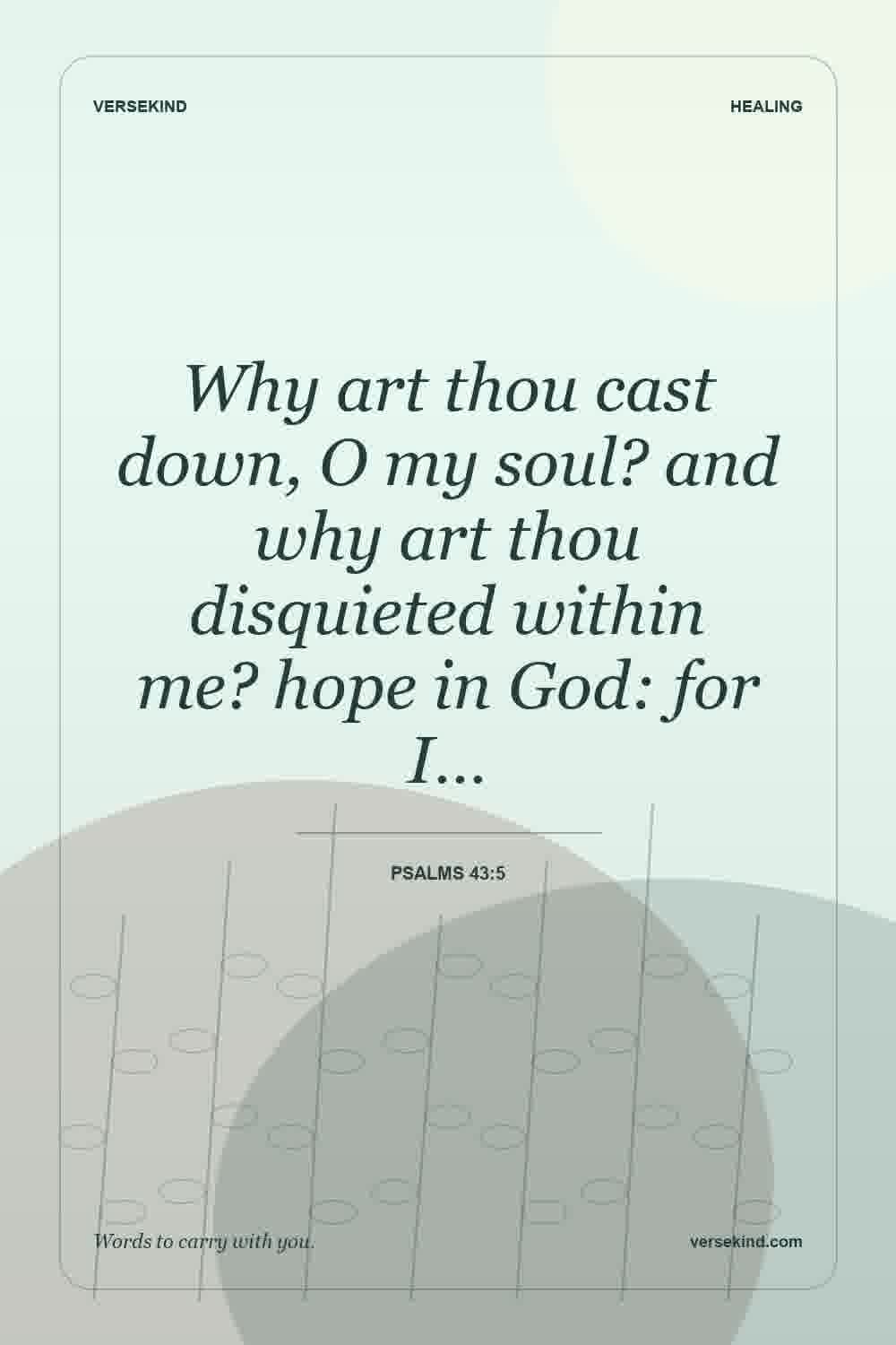 Why art thou cast down, O my soul? and why art thou disquieted within me? hope in God: for I… — Psalms 43:5