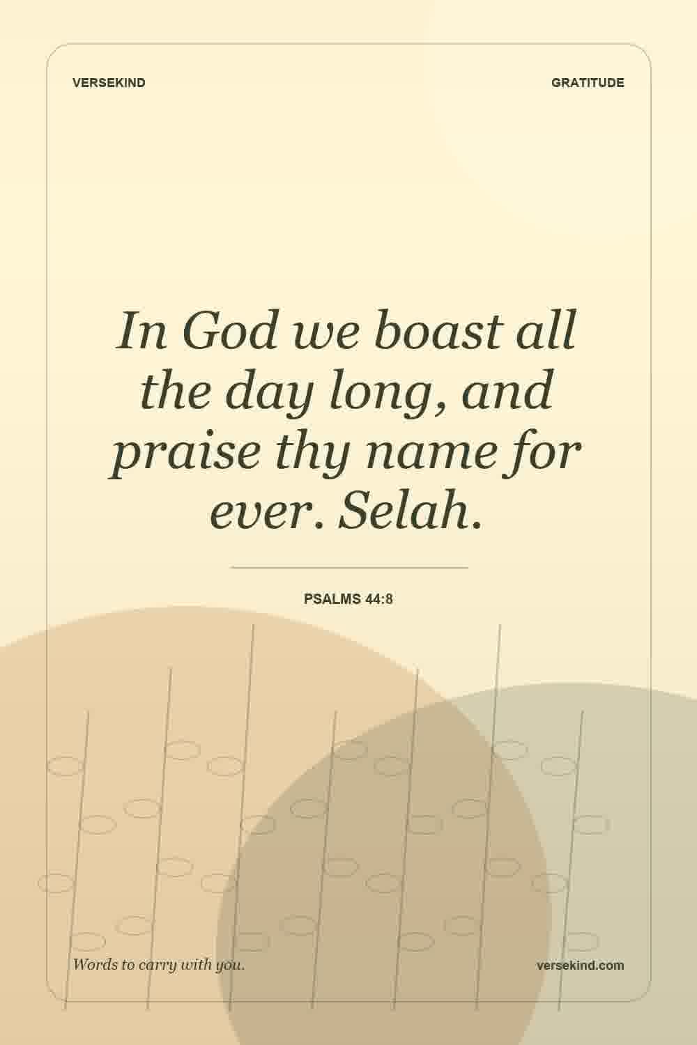 In God we boast all the day long, and praise thy name for ever. Selah. — Psalms 44:8
