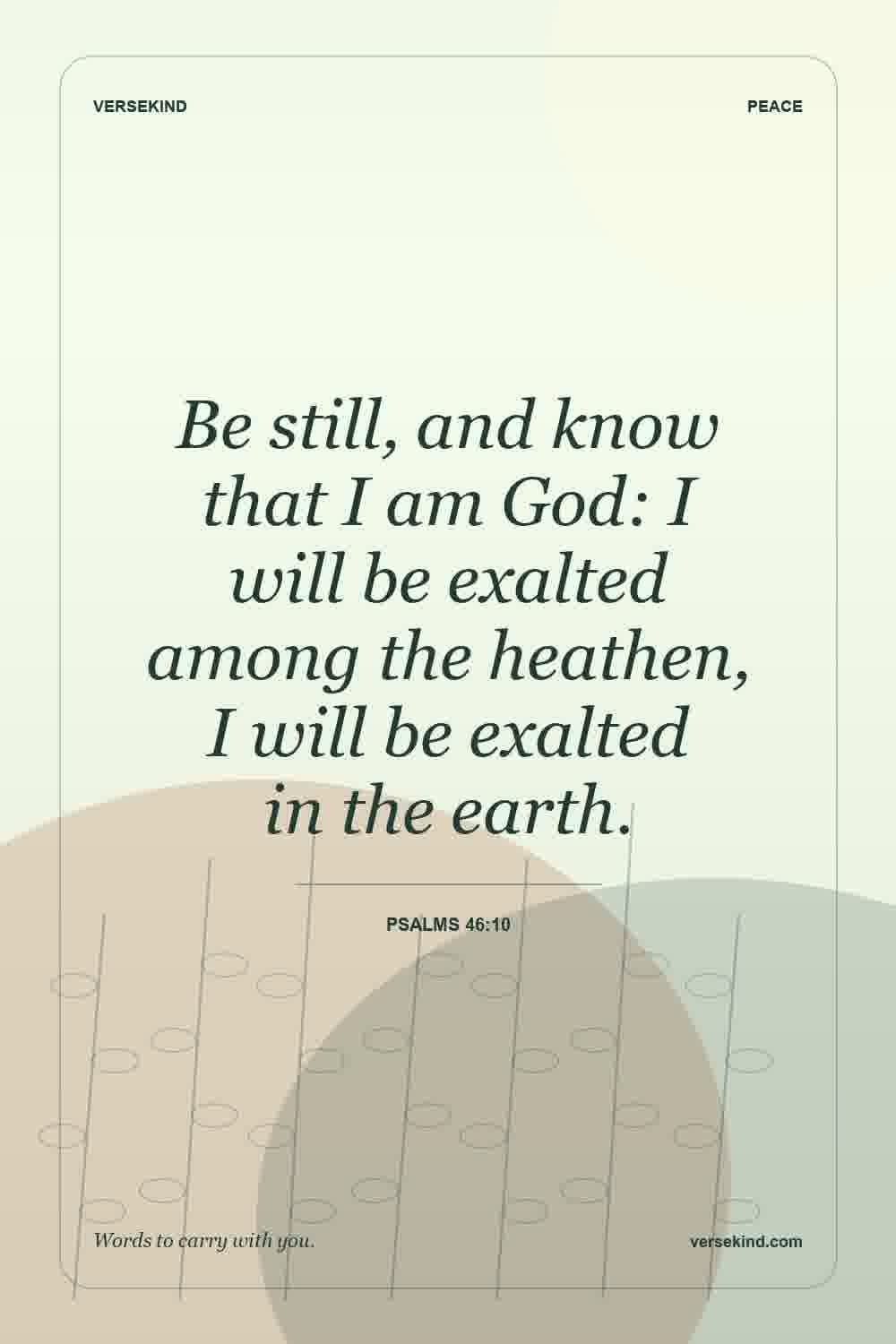 Be still, and know that I am God: I will be exalted among the heathen, I will be exalted in the earth. — Psalms 46:10