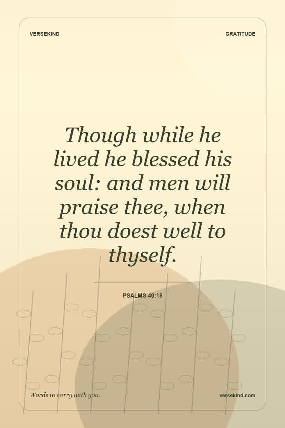 Though while he lived he blessed his soul: and men will praise thee, when thou doest well to thyself. — Psalms 49:18