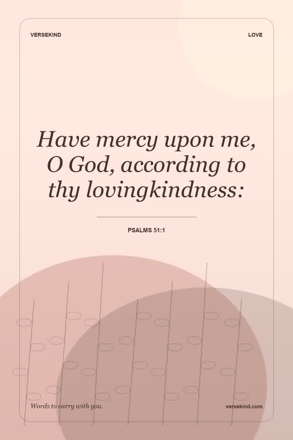 Have mercy upon me, O God, according to thy lovingkindness: — Psalms 51:1